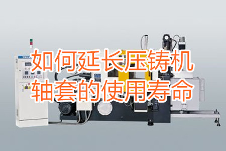 如何延長壓鑄機軸套的使用壽命？