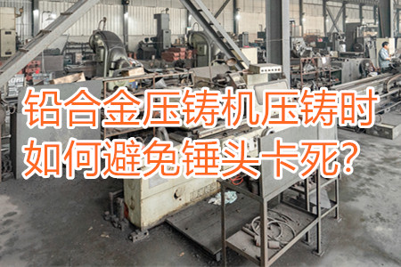 鉛合金壓鑄機壓鑄時如何避免錘頭卡死？